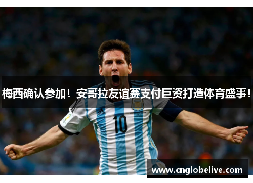 梅西确认参加！安哥拉友谊赛支付巨资打造体育盛事！