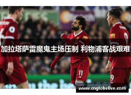 加拉塔萨雷魔鬼主场压制 利物浦客战艰难
